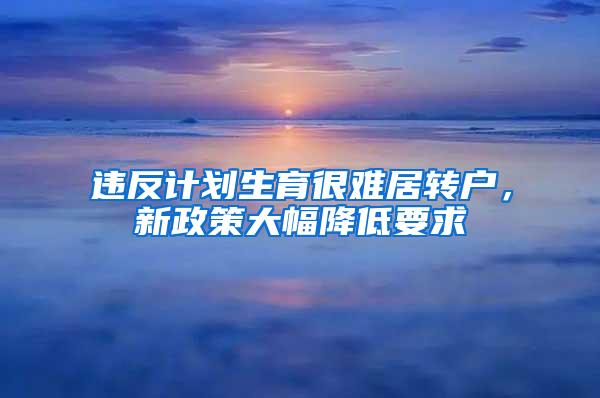 违反计划生育很难居转户，新政策大幅降低要求