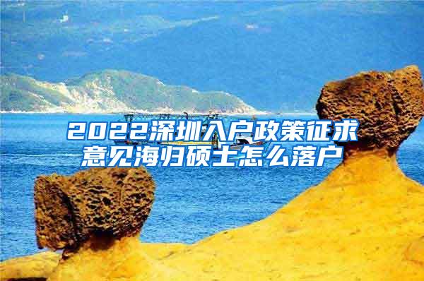 2022深圳入户政策征求意见海归硕士怎么落户