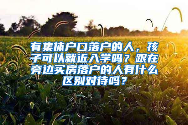 有集体户口落户的人，孩子可以就近入学吗？跟在旁边买房落户的人有什么区别对待吗？