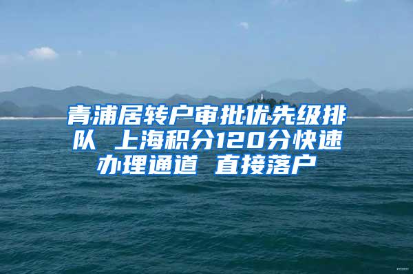 青浦居转户审批优先级排队 上海积分120分快速办理通道 直接落户