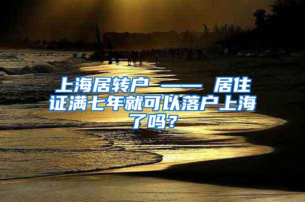 上海居转户 —— 居住证满七年就可以落户上海了吗？