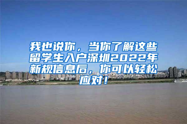 我也说你，当你了解这些留学生入户深圳2022年新规信息后，你可以轻松应对！