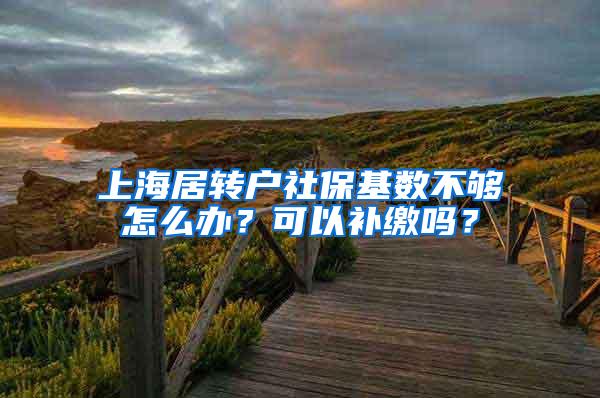 上海居转户社保基数不够怎么办？可以补缴吗？