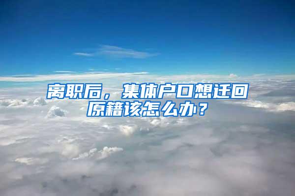 离职后，集体户口想迁回原籍该怎么办？