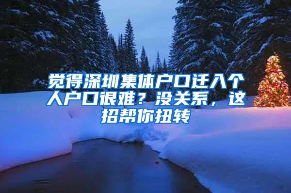 觉得深圳集体户口迁入个人户口很难？没关系，这招帮你扭转