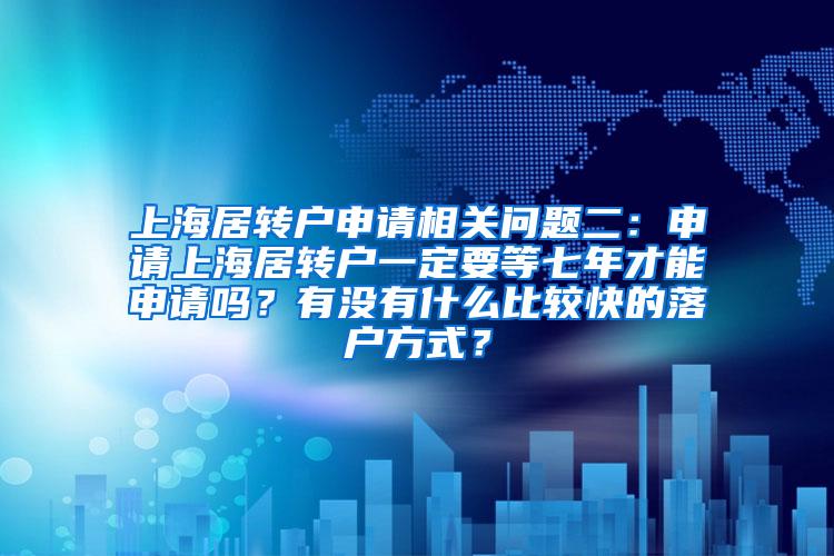 上海居转户申请相关问题二：申请上海居转户一定要等七年才能申请吗？有没有什么比较快的落户方式？