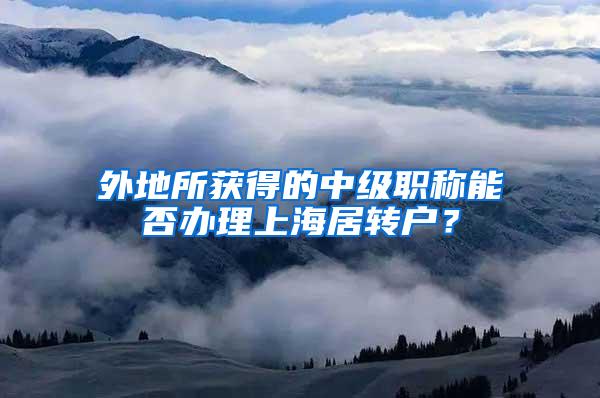 外地所获得的中级职称能否办理上海居转户？