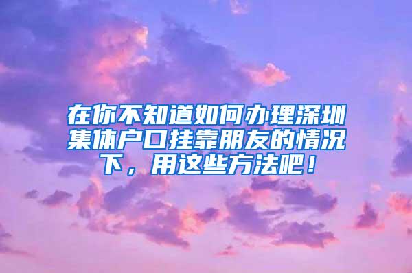 在你不知道如何办理深圳集体户口挂靠朋友的情况下，用这些方法吧！