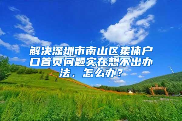 解决深圳市南山区集体户口首页问题实在想不出办法，怎么办？