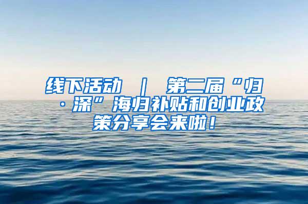 线下活动 ｜ 第二届“归·深”海归补贴和创业政策分享会来啦！