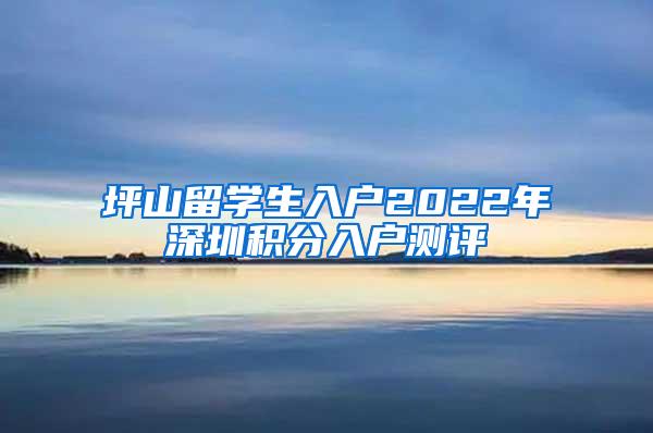 坪山留学生入户2022年深圳积分入户测评