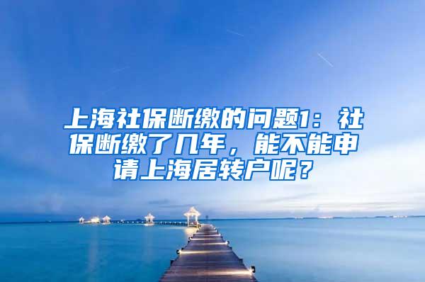 上海社保断缴的问题1：社保断缴了几年，能不能申请上海居转户呢？