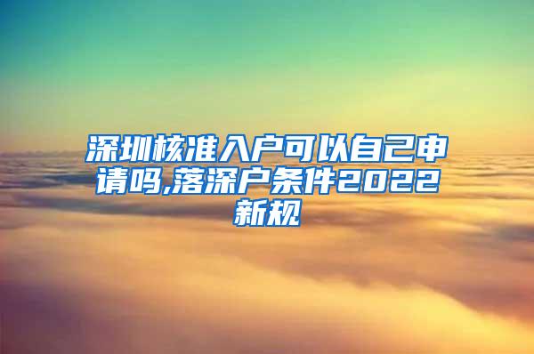 深圳核准入户可以自己申请吗,落深户条件2022新规