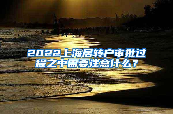 2022上海居转户审批过程之中需要注意什么？