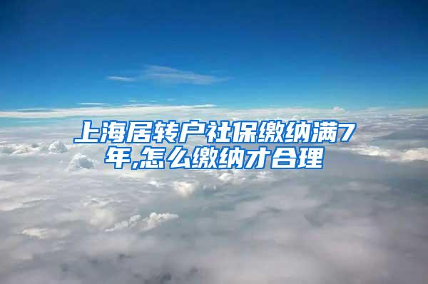 上海居转户社保缴纳满7年,怎么缴纳才合理