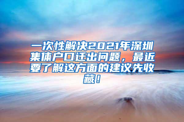 一次性解决2021年深圳集体户口迁出问题，最近要了解这方面的建议先收藏！