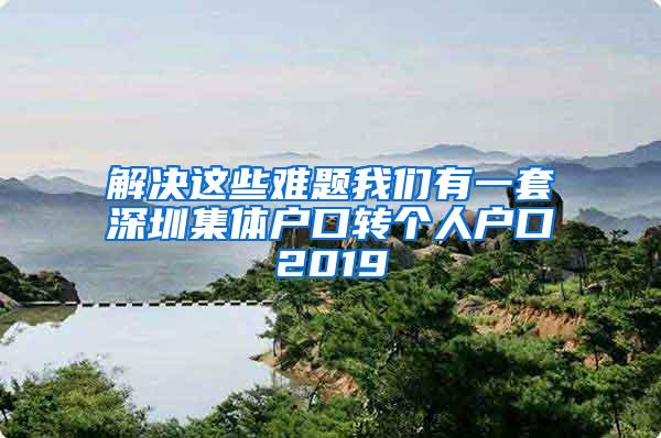 解决这些难题我们有一套深圳集体户口转个人户口2019