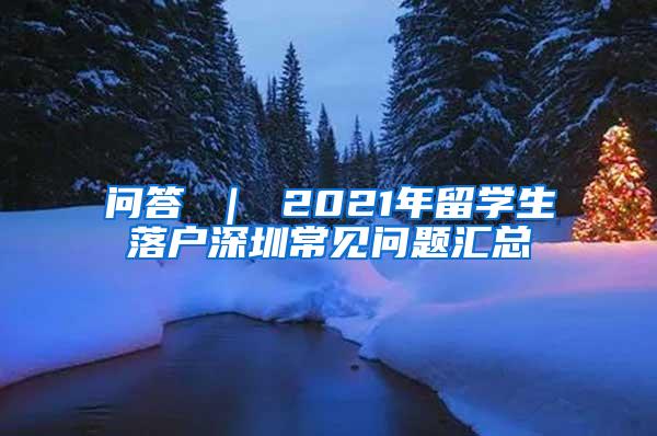 问答 ｜ 2021年留学生落户深圳常见问题汇总