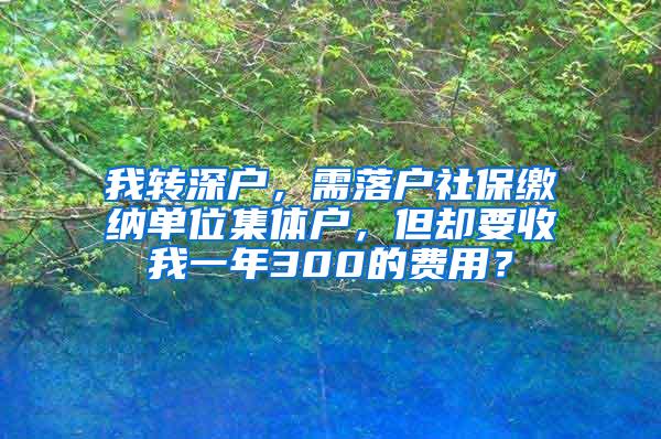 我转深户，需落户社保缴纳单位集体户，但却要收我一年300的费用？