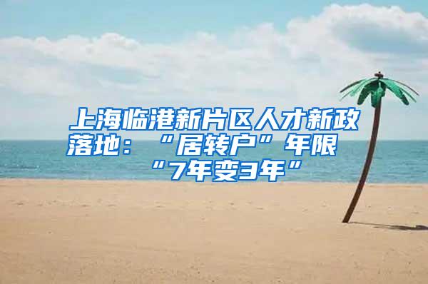 上海临港新片区人才新政落地：“居转户”年限“7年变3年”