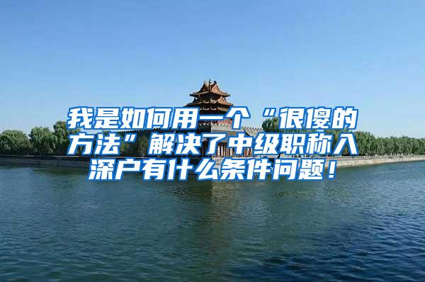 我是如何用一个“很傻的方法”解决了中级职称入深户有什么条件问题！