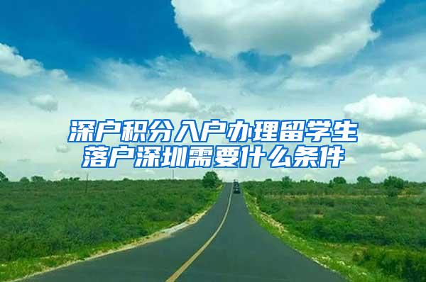 深户积分入户办理留学生落户深圳需要什么条件