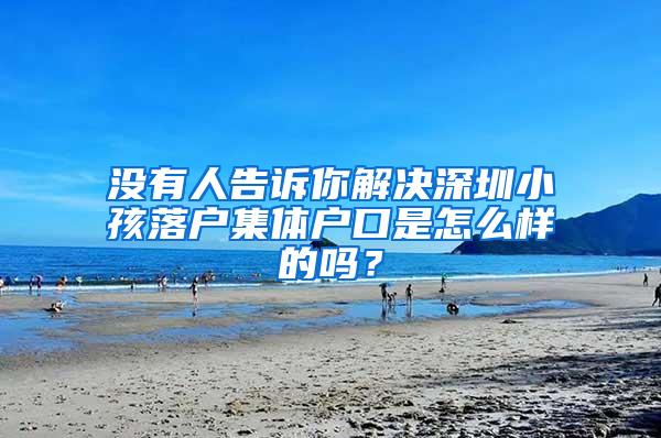 没有人告诉你解决深圳小孩落户集体户口是怎么样的吗？