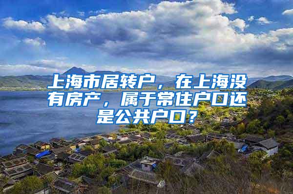 上海市居转户，在上海没有房产，属于常住户口还是公共户口？