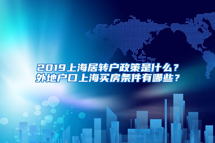 2019上海居转户政策是什么？外地户口上海买房条件有哪些？