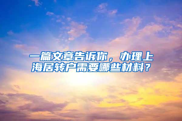 一篇文章告诉你，办理上海居转户需要哪些材料？