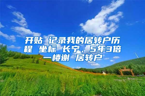 开贴 记录我的居转户历程 坐标 长宁，5年3倍一楼谢 居转户