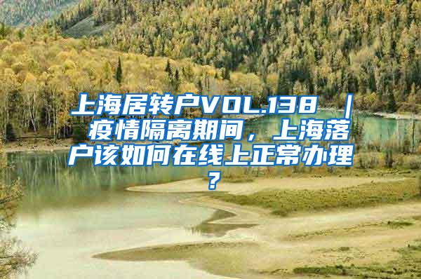 上海居转户VOL.138 ｜ 疫情隔离期间，上海落户该如何在线上正常办理？