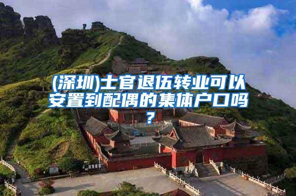 (深圳)士官退伍转业可以安置到配偶的集体户口吗？