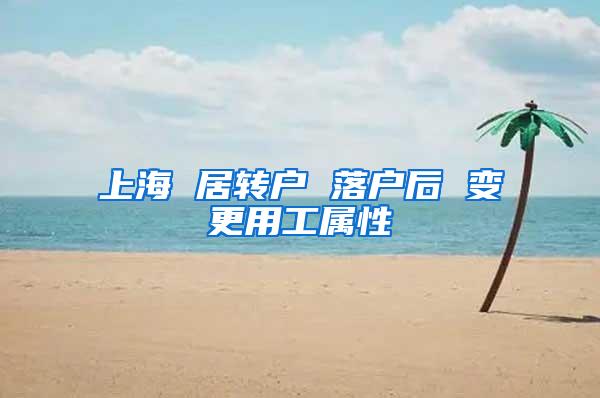 上海 居转户 落户后 变更用工属性