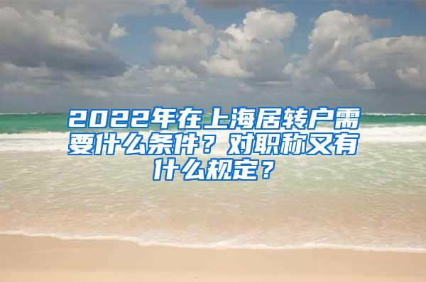 2022年在上海居转户需要什么条件？对职称又有什么规定？