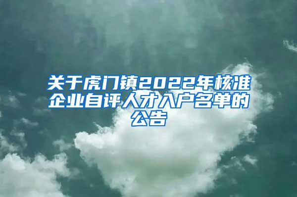 关于虎门镇2022年核准企业自评人才入户名单的公告