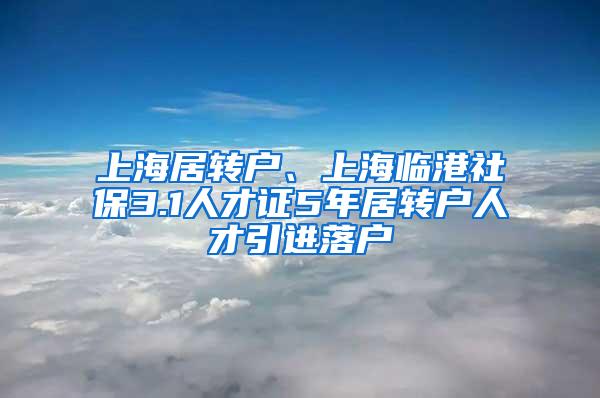 上海居转户、上海临港社保3.1人才证5年居转户人才引进落户