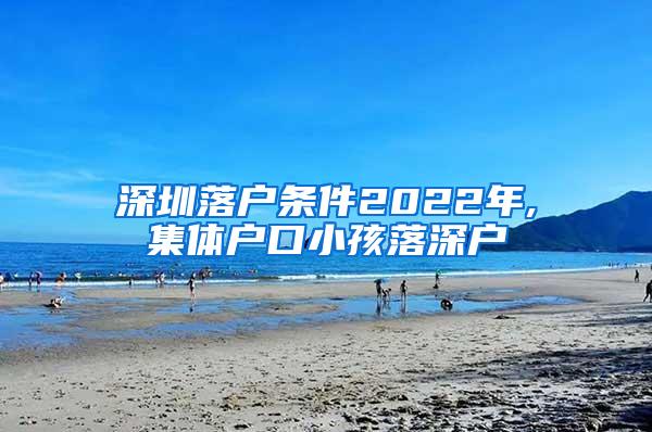 深圳落户条件2022年,集体户口小孩落深户