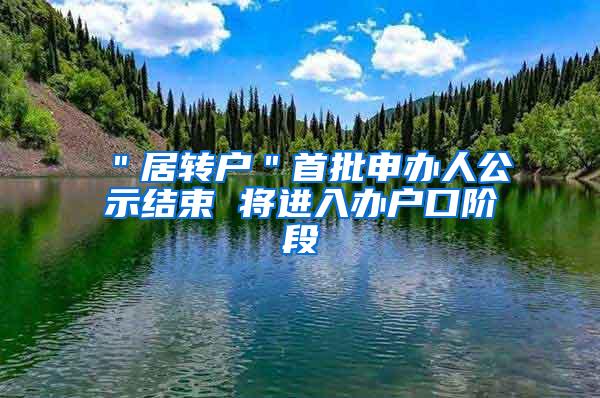 ＂居转户＂首批申办人公示结束 将进入办户口阶段