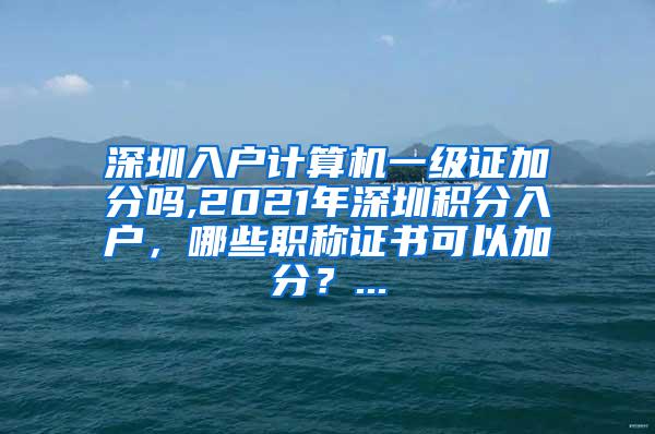 深圳入户计算机一级证加分吗,2021年深圳积分入户，哪些职称证书可以加分？...