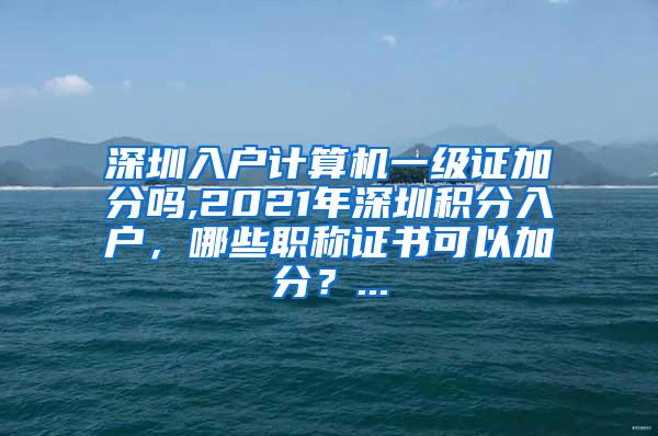 深圳入户计算机一级证加分吗,2021年深圳积分入户，哪些职称证书可以加分？...