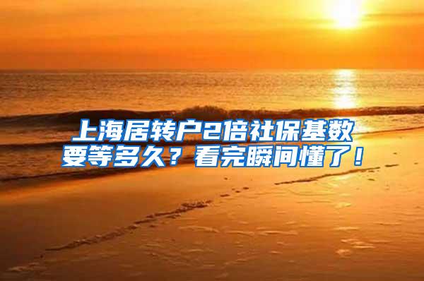 上海居转户2倍社保基数要等多久？看完瞬间懂了！