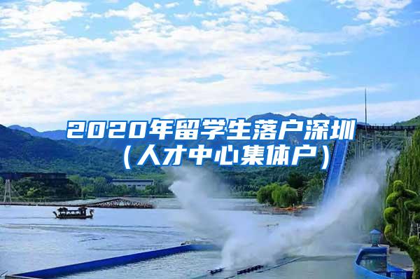 2020年留学生落户深圳（人才中心集体户）