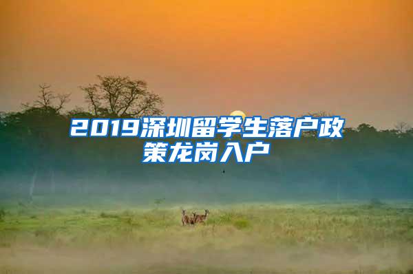 2019深圳留学生落户政策龙岗入户