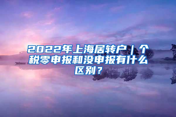 2022年上海居转户｜个税零申报和没申报有什么区别？