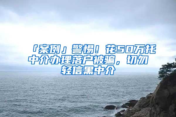 「案例」警惕！花50万托中介办理落户被骗，切勿轻信黑中介