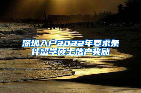 深圳入户2022年要求条件留学硕士落户奖励