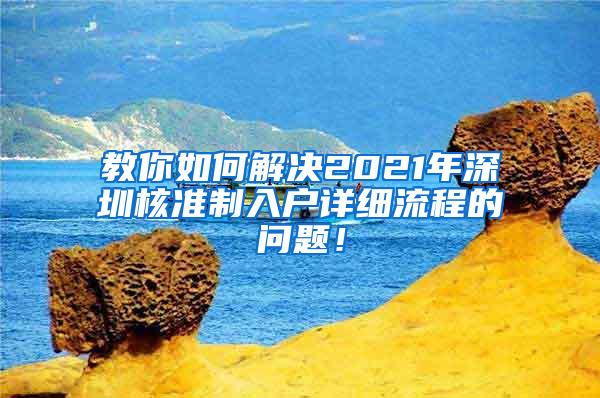 教你如何解决2021年深圳核准制入户详细流程的问题！