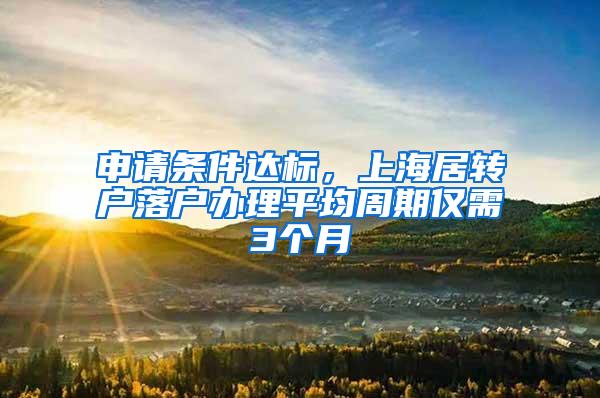 申请条件达标，上海居转户落户办理平均周期仅需3个月