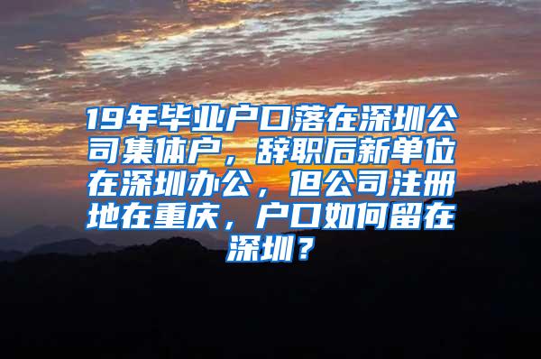 19年毕业户口落在深圳公司集体户，辞职后新单位在深圳办公，但公司注册地在重庆，户口如何留在深圳？